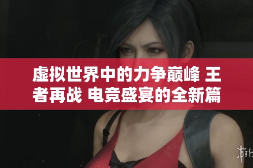 虚拟世界中的力争巅峰 王者再战 电竞盛宴的全新篇章