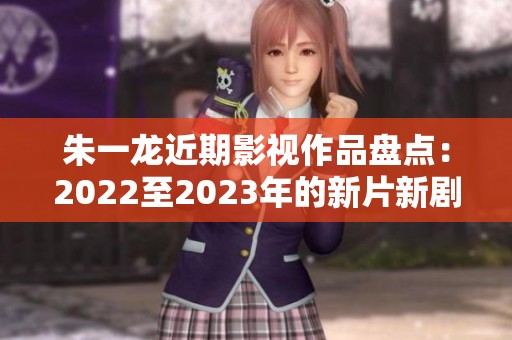 朱一龙近期影视作品盘点：2022至2023年的新片新剧全纪录