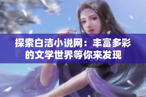 探索白洁小说网：丰富多彩的文学世界等你来发现