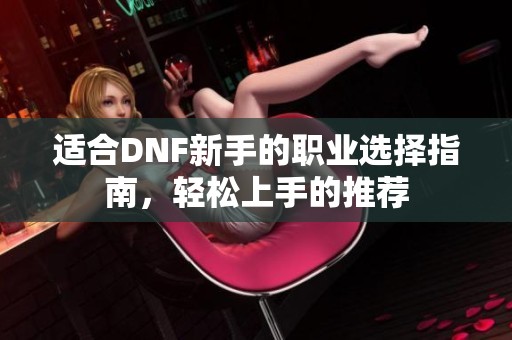 适合DNF新手的职业选择指南，轻松上手的推荐