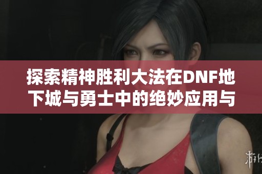 探索精神胜利大法在DNF地下城与勇士中的绝妙应用与体验