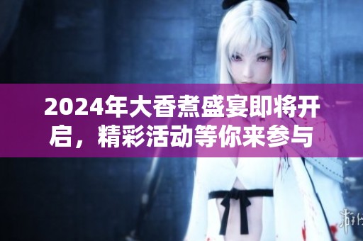 2024年大香煮盛宴即将开启，精彩活动等你来参与