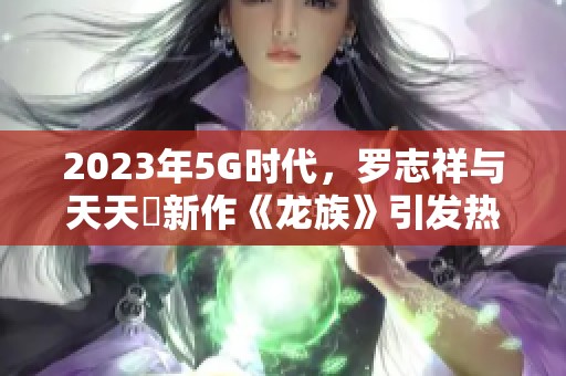 2023年5G时代，罗志祥与天天奭新作《龙族》引发热议