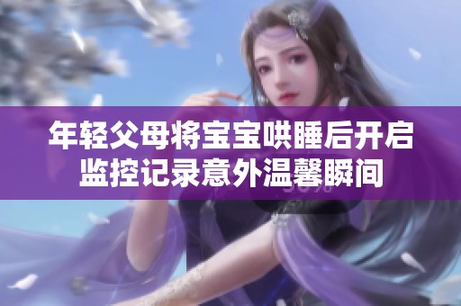 年轻父母将宝宝哄睡后开启监控记录意外温馨瞬间