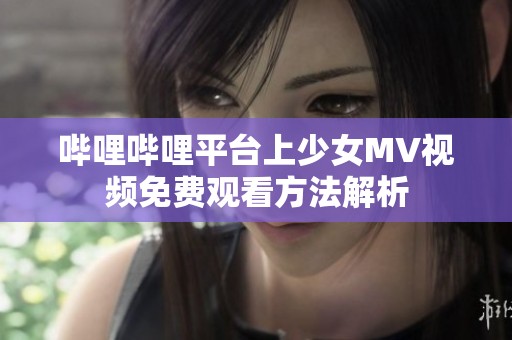 哔哩哔哩平台上少女MV视频免费观看方法解析