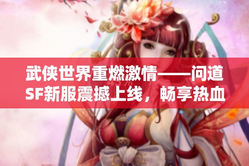 武侠世界重燃激情——问道SF新服震撼上线，畅享热血冒险！