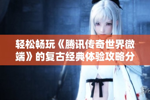 轻松畅玩《腾讯传奇世界微端》的复古经典体验攻略分享