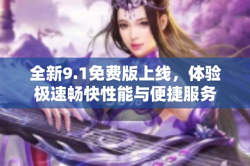 全新9.1免费版上线，体验极速畅快性能与便捷服务