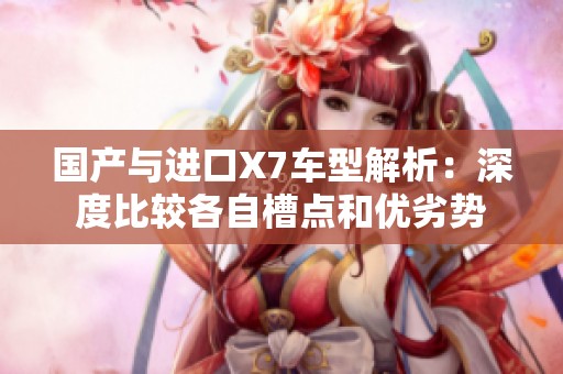 国产与进口X7车型解析：深度比较各自槽点和优劣势