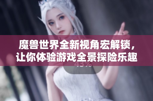 魔兽世界全新视角宏解锁，让你体验游戏全景探险乐趣