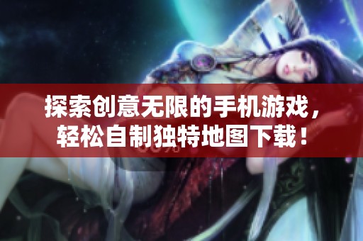 探索创意无限的手机游戏，轻松自制独特地图下载！