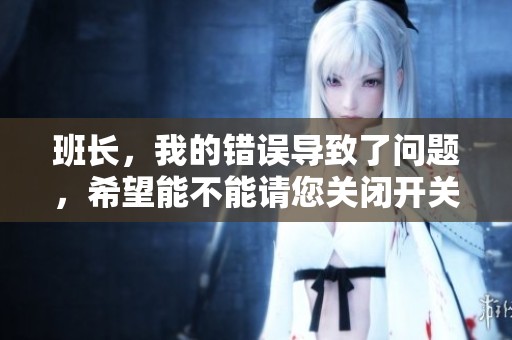 班长，我的错误导致了问题，希望能不能请您关闭开关