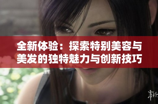 全新体验：探索特别美容与美发的独特魅力与创新技巧