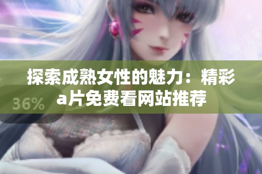 探索成熟女性的魅力：精彩a片免费看网站推荐