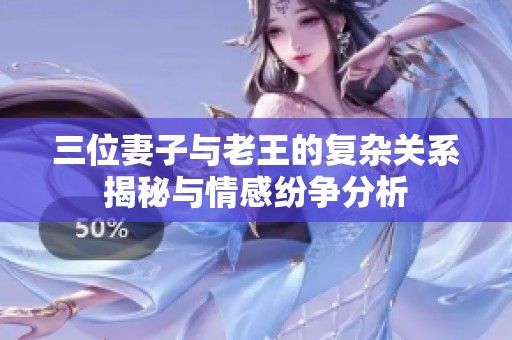 三位妻子与老王的复杂关系揭秘与情感纷争分析