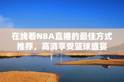 在线看NBA直播的最佳方式推荐，高清享受篮球盛宴