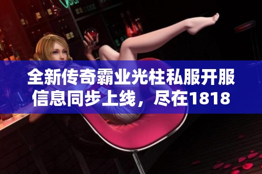 全新传奇霸业光柱私服开服信息同步上线，尽在18183传奇频道！