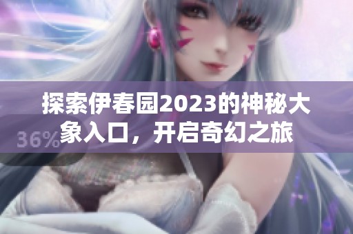 探索伊春园2023的神秘大象入口，开启奇幻之旅