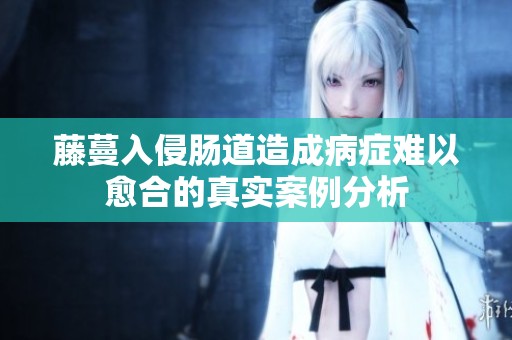 藤蔓入侵肠道造成病症难以愈合的真实案例分析