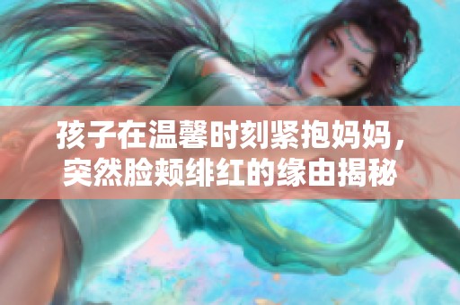 孩子在温馨时刻紧抱妈妈，突然脸颊绯红的缘由揭秘