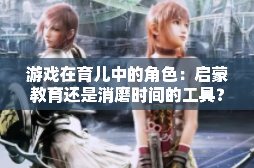 游戏在育儿中的角色：启蒙教育还是消磨时间的工具？
