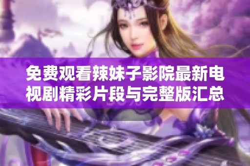 免费观看辣妹子影院最新电视剧精彩片段与完整版汇总