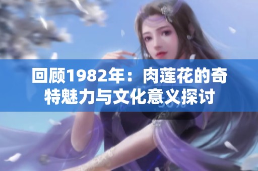 回顾1982年：肉莲花的奇特魅力与文化意义探讨
