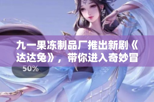九一果冻制品厂推出新剧《达达兔》，带你进入奇妙冒险世界