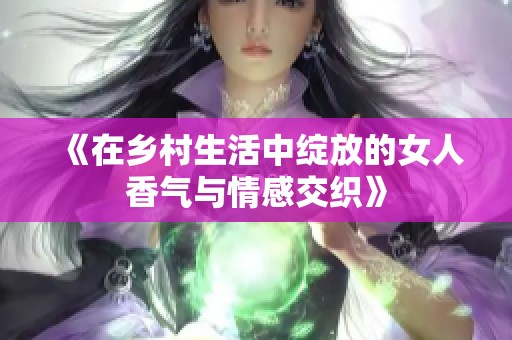 《在乡村生活中绽放的女人香气与情感交织》