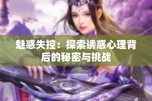 魅惑失控：探索诱惑心理背后的秘密与挑战