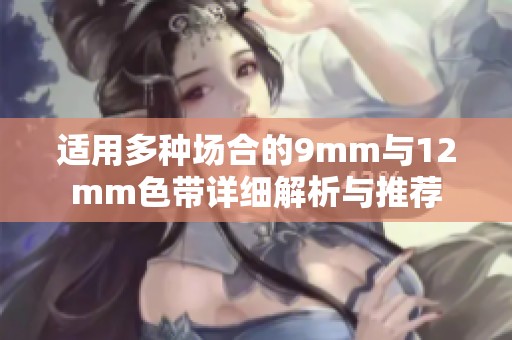 适用多种场合的9mm与12mm色带详细解析与推荐