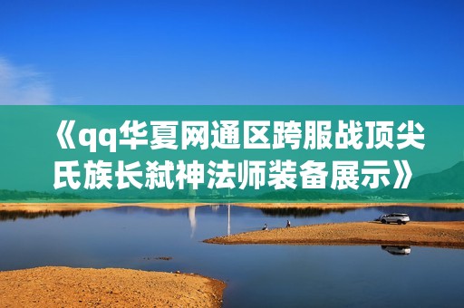 《qq华夏网通区跨服战顶尖氏族长弑神法师装备展示》