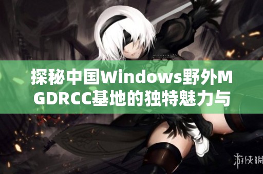 探秘中国Windows野外MGDRCC基地的独特魅力与应用