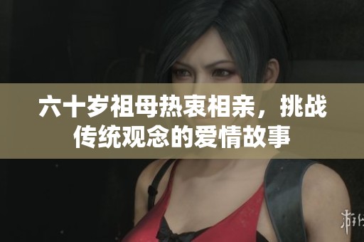 六十岁祖母热衷相亲，挑战传统观念的爱情故事