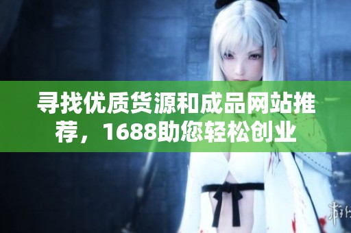 寻找优质货源和成品网站推荐，1688助您轻松创业