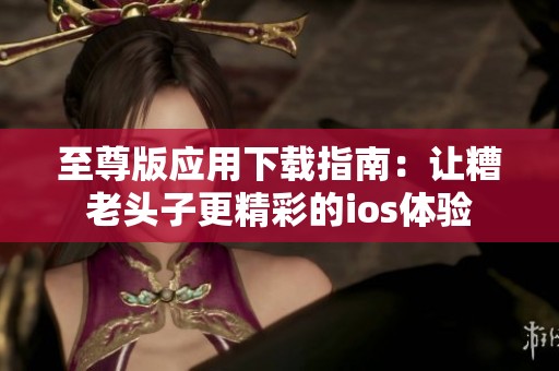 至尊版应用下载指南：让糟老头子更精彩的ios体验