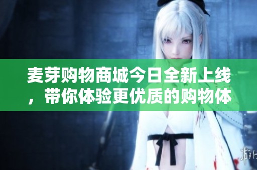 麦芽购物商城今日全新上线，带你体验更优质的购物体验
