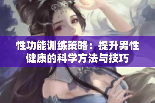 性功能训练策略：提升男性健康的科学方法与技巧