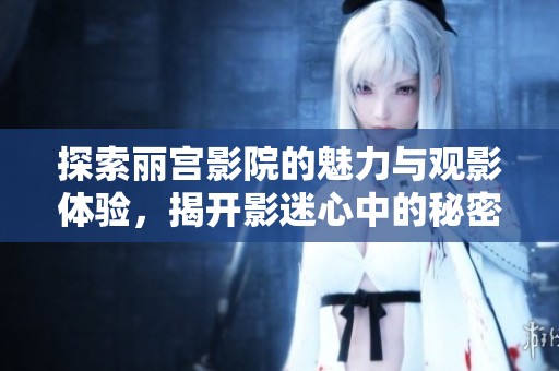 探索丽宫影院的魅力与观影体验，揭开影迷心中的秘密