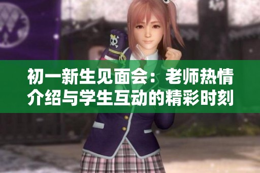 初一新生见面会：老师热情介绍与学生互动的精彩时刻