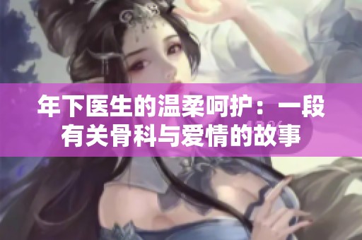 年下医生的温柔呵护：一段有关骨科与爱情的故事