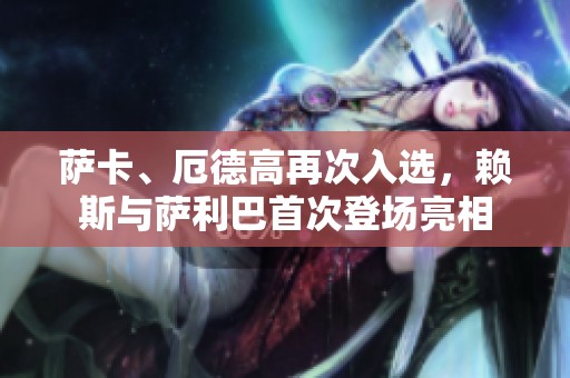 萨卡、厄德高再次入选，赖斯与萨利巴首次登场亮相