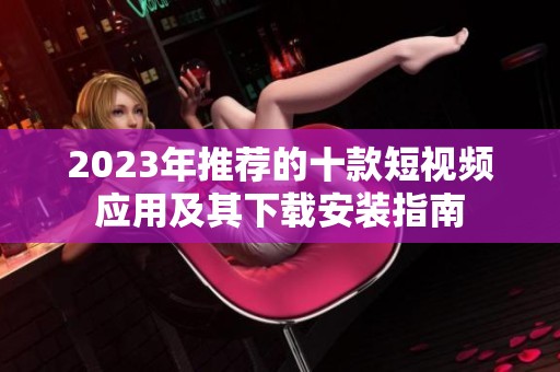 2023年推荐的十款短视频应用及其下载安装指南