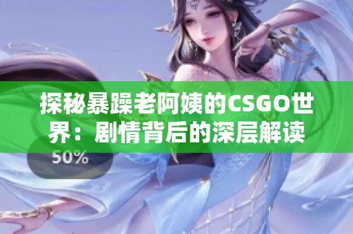 探秘暴躁老阿姨的CSGO世界：剧情背后的深层解读