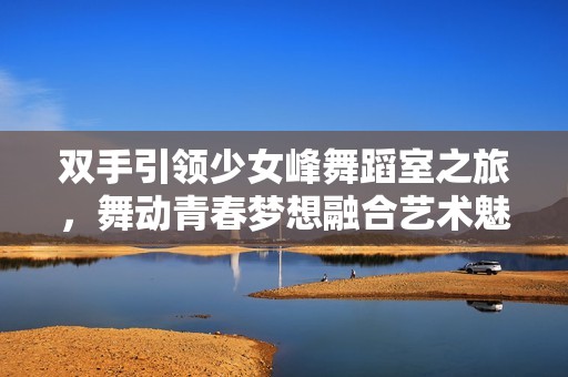 双手引领少女峰舞蹈室之旅，舞动青春梦想融合艺术魅力