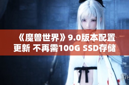 《魔兽世界》9.0版本配置更新 不再需100G SSD存储要求