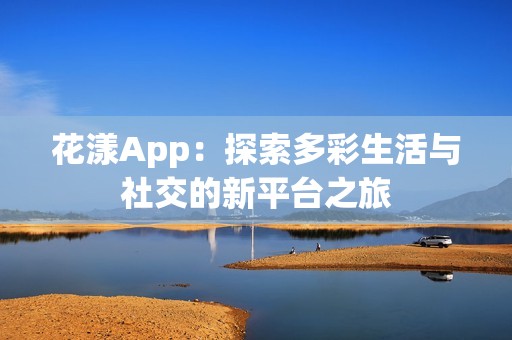 花漾App：探索多彩生活与社交的新平台之旅