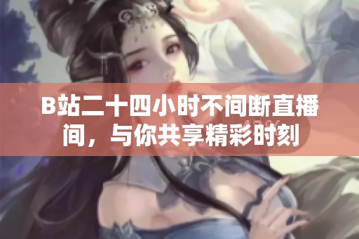 B站二十四小时不间断直播间，与你共享精彩时刻
