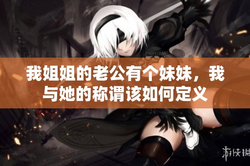 我姐姐的老公有个妹妹，我与她的称谓该如何定义