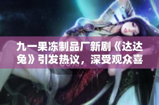 九一果冻制品厂新剧《达达兔》引发热议，深受观众喜爱